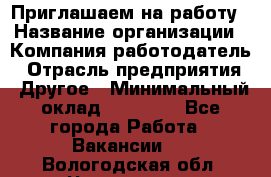 Приглашаем на работу › Название организации ­ Компания-работодатель › Отрасль предприятия ­ Другое › Минимальный оклад ­ 35 000 - Все города Работа » Вакансии   . Вологодская обл.,Череповец г.